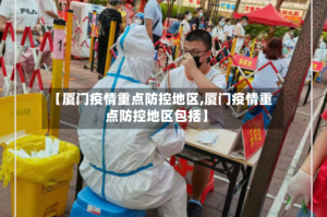 【厦门疫情重点防控地区,厦门疫情重点防控地区包括】