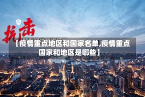 【疫情重点地区和国家名单,疫情重点国家和地区是哪些】