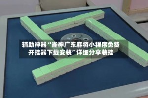 辅助神器“雀神广东麻将小程序免费开挂器下载安装”详细分享装挂