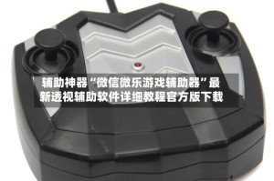 辅助神器“微信微乐游戏辅助器”最新透视辅助软件详细教程官方版下载