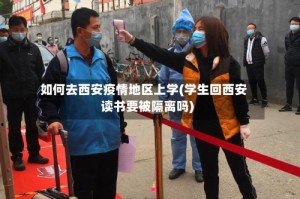 如何去西安疫情地区上学(学生回西安读书要被隔离吗)