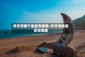 月牙湾哪个地区有疫情/月牙湾旅游区在哪里