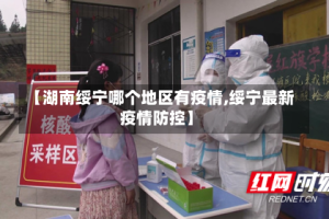 【湖南绥宁哪个地区有疫情,绥宁最新疫情防控】