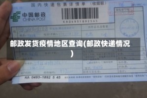 邮政发货疫情地区查询(邮政快递情况)
