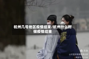 杭州几号地区疫情结束/杭州什么时候疫情结束