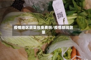 疫情地区蔬菜包免费吗/疫情期间蔬菜