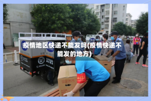 疫情地区快递不能发吗(疫情快递不能发的地方)