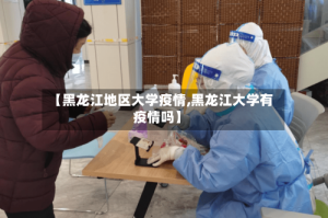 【黑龙江地区大学疫情,黑龙江大学有疫情吗】