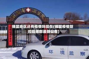 锡盟地区还有疫情吗现在(锡盟疫情防控指挥部最新公告)