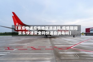 【京东快递疫情地区派送吗,疫情期间京东快递安全吗快递会消毒吗】