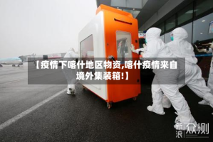 【疫情下喀什地区物资,喀什疫情来自境外集装箱!】