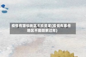 疫情有哪些地区不能回家(疫情有哪些地区不能回家过年)