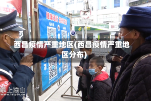 西昌疫情严重地区(西昌疫情严重地区分布)