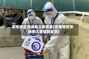 疫情地区快递多久能恢复(疫情地区快递多久能恢复发货)