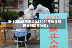 喀什地区疫情隔离区(2021年喀什地区最新隔离政策)