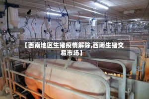 【西南地区生猪疫情解除,西南生猪交易市场】