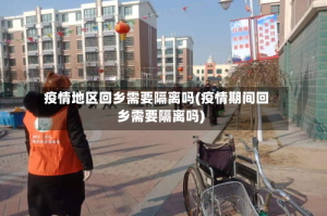 疫情地区回乡需要隔离吗(疫情期间回乡需要隔离吗)