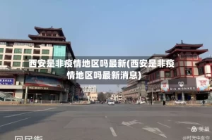 西安是非疫情地区吗最新(西安是非疫情地区吗最新消息)