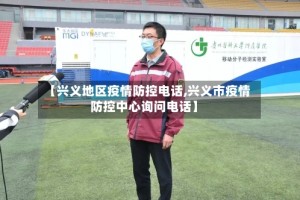 【兴义地区疫情防控电话,兴义市疫情防控中心询问电话】