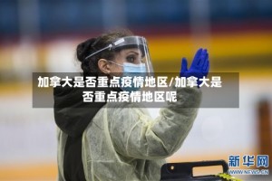 加拿大是否重点疫情地区/加拿大是否重点疫情地区呢