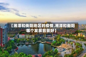 【湘潭和衡阳地区的疫情,湘潭和衡阳哪个发展前景好】