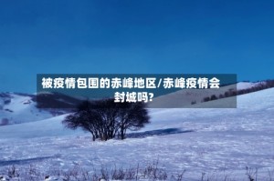 被疫情包围的赤峰地区/赤峰疫情会封城吗?