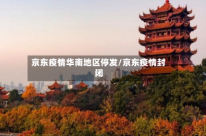 京东疫情华南地区停发/京东疫情封闭