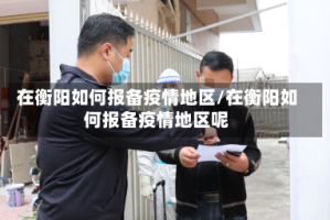 在衡阳如何报备疫情地区/在衡阳如何报备疫情地区呢