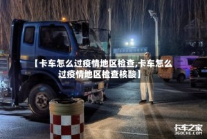 【卡车怎么过疫情地区检查,卡车怎么过疫情地区检查核酸】