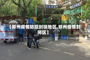 【郑州疫情防控封锁地区,郑州疫情封闭区】