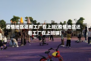 疫情地区还有工厂在上班(疫情地区还有工厂在上班嘛)