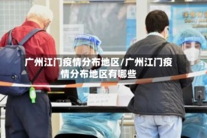 广州江门疫情分布地区/广州江门疫情分布地区有哪些