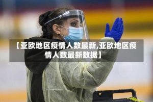 【亚欧地区疫情人数最新,亚欧地区疫情人数最新数据】