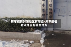 库车疫情封闭地区有哪些/库车疫情封闭地区有哪些地方
