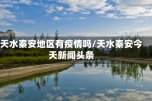 天水秦安地区有疫情吗/天水秦安今天新闻头条