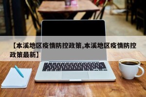 【本溪地区疫情防控政策,本溪地区疫情防控政策最新】