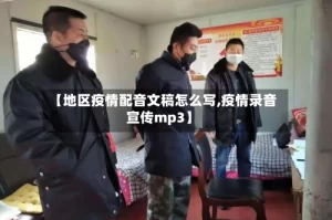 【地区疫情配音文稿怎么写,疫情录音宣传mp3】