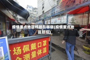 疫情重点地区核验在哪做(疫情重点地区管控)