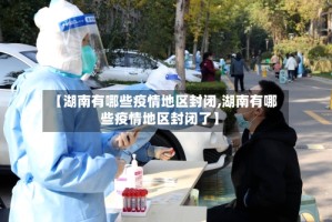 【湖南有哪些疫情地区封闭,湖南有哪些疫情地区封闭了】