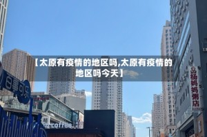 【太原有疫情的地区吗,太原有疫情的地区吗今天】