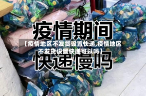 【疫情地区不发货设置快递,疫情地区不发货设置快递可以吗】