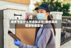 疫情地区什么快递能送到/疫情期间哪家快递最快