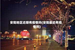 安阳地区近期有疫情吗(安阳最近有疫情吗)