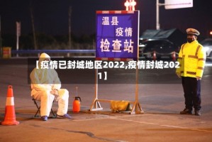 【疫情已封城地区2022,疫情封城2021】