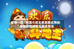 最新一款“闲逸斗地主亲友圈试用挂”揭秘透视辅助万能挂用法