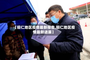 【铜仁地区疫情最新报告,铜仁地区疫情最新进展】
