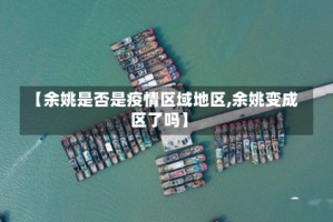 【余姚是否是疫情区域地区,余姚变成区了吗】