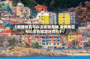 【疫情地区可以出去旅游吗,疫情地区可以出去旅游吗现在】