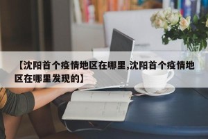 【沈阳首个疫情地区在哪里,沈阳首个疫情地区在哪里发现的】