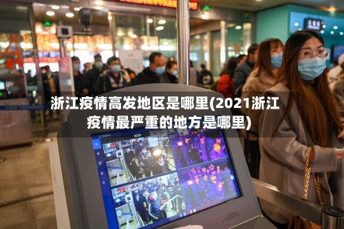 浙江疫情高发地区是哪里(2021浙江疫情最严重的地方是哪里)-第2张图片